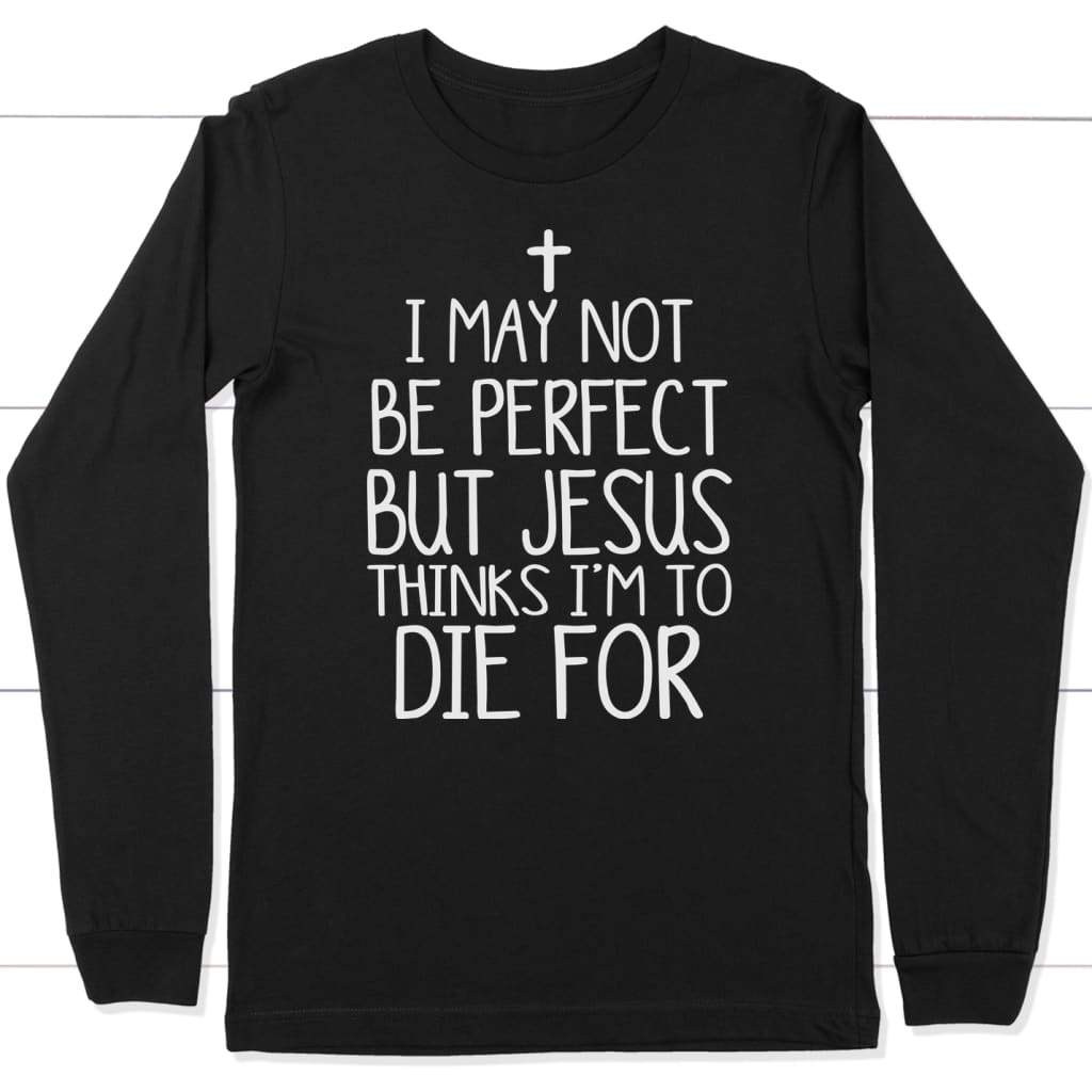I may not be perfect but Jesus thinks i’m to die for christian long sleeve t-shirt Black / S