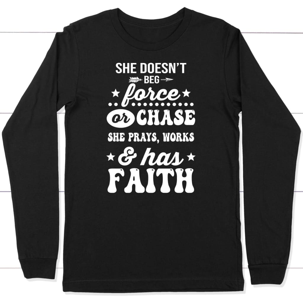 She doesn’t beg force and chase. She prays works and has faith long sleeve shirt Black / S