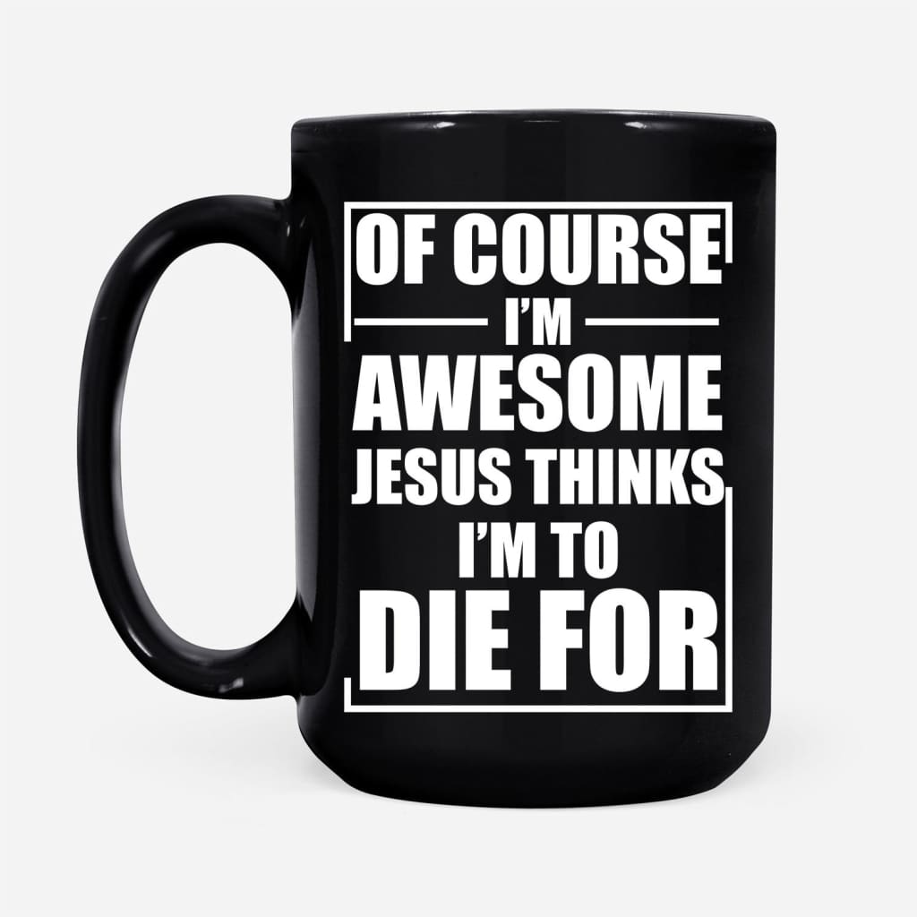 Christian coffee mug Of course I am awesome Jesus thinks I am to die for 15 oz