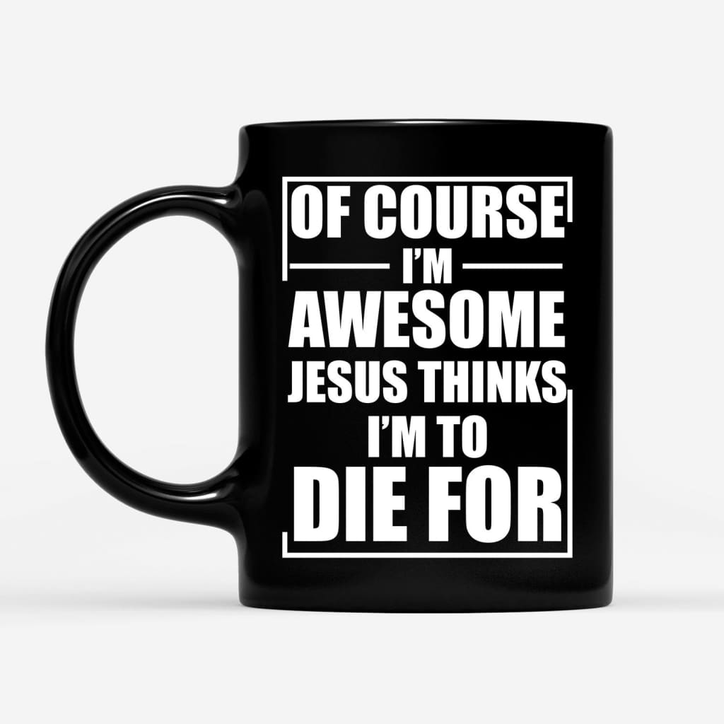 Christian coffee mug Of course I am awesome Jesus thinks I am to die for