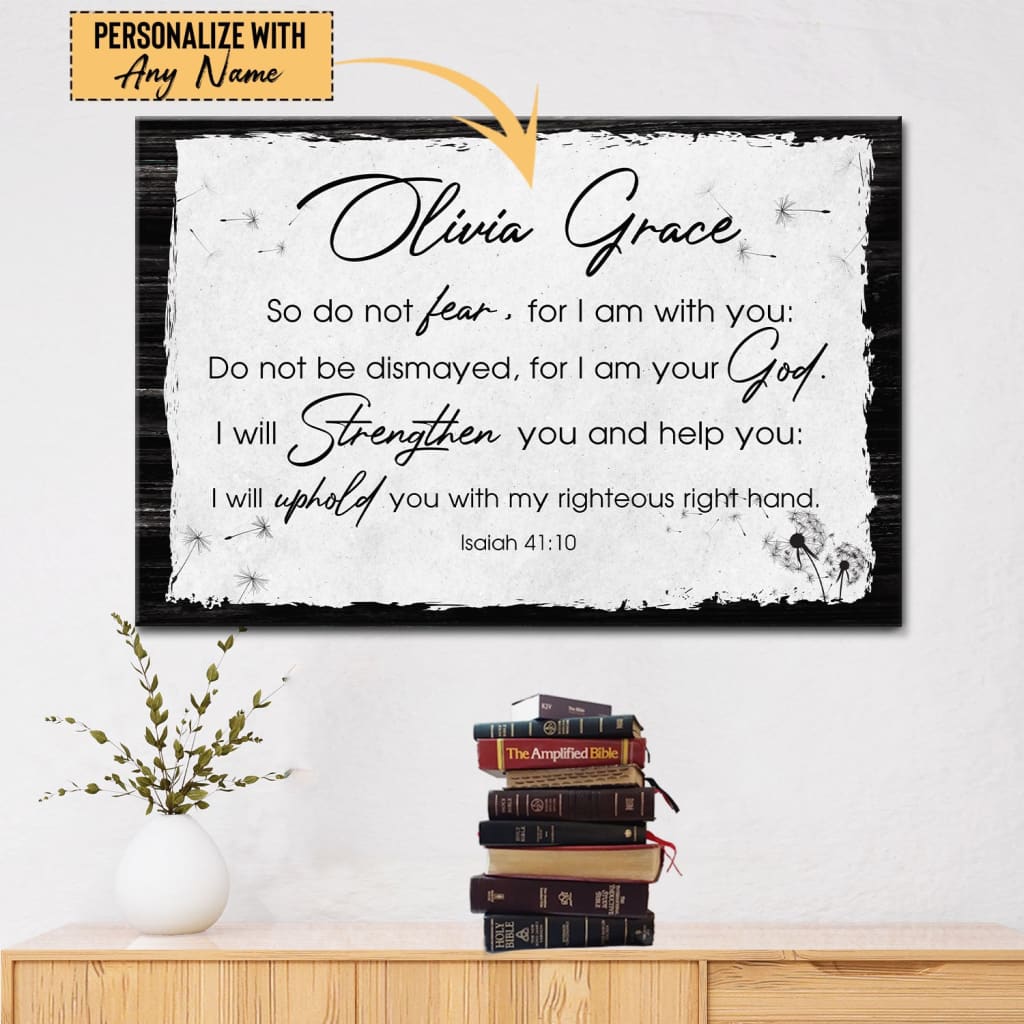 Isaiah 41:10 So do not fear, for I am with you; do not be dismayed, for I  am your God. I will strengthen you and help you; I will uphold you with