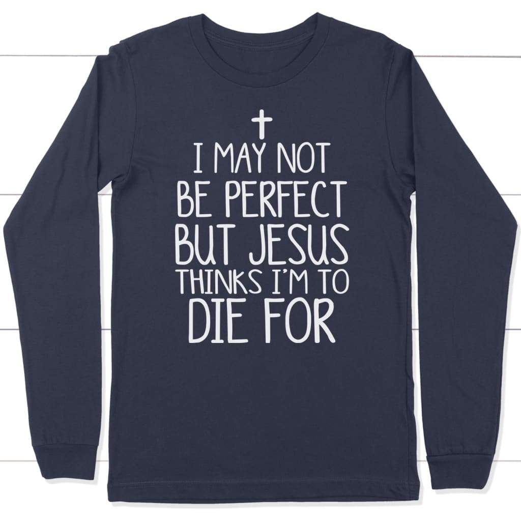 I may not be perfect but Jesus thinks i’m to die for christian long sleeve t-shirt Navy / S