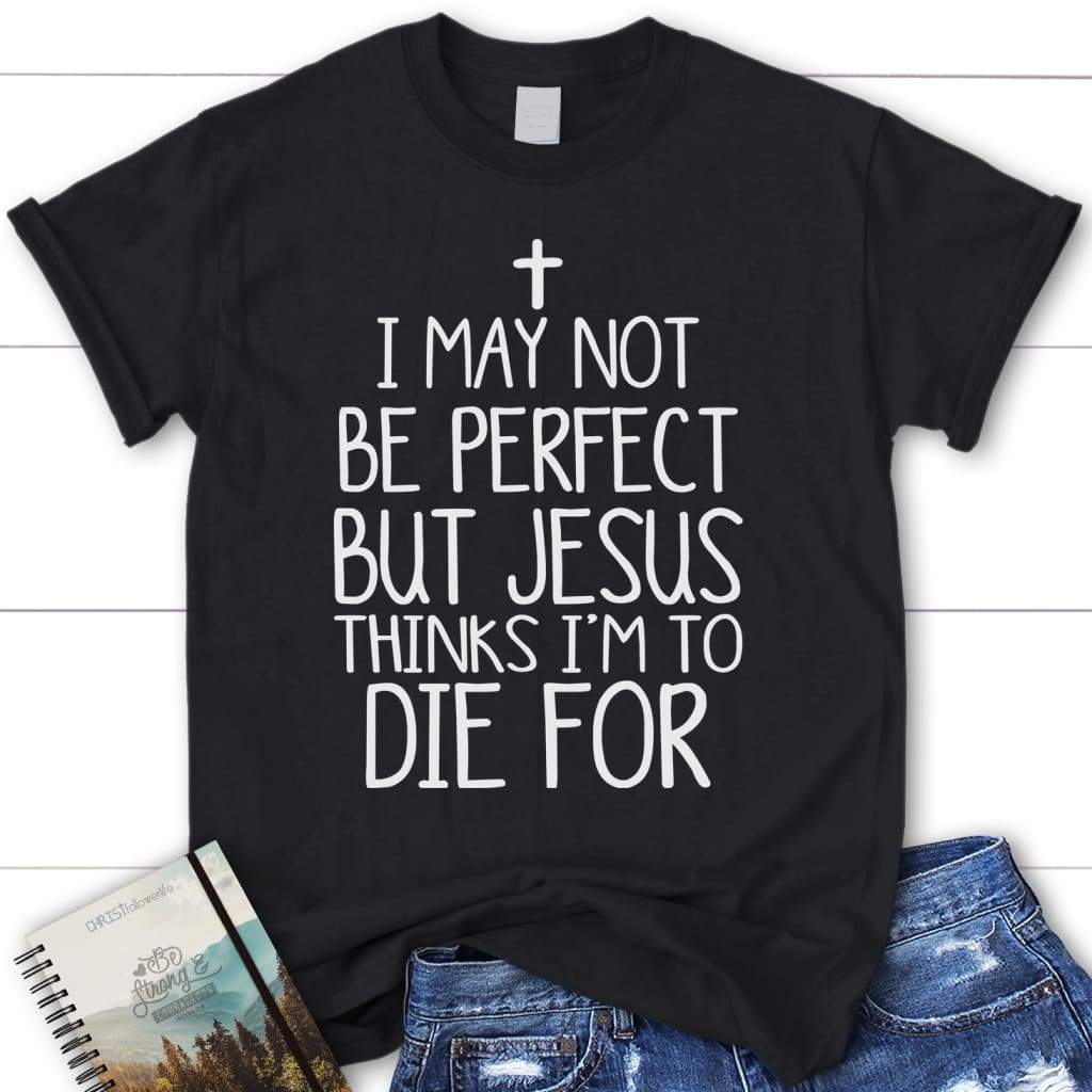 I may not be perfect but Jesus thinks i’m to die for womens christian t-shirt Black / S