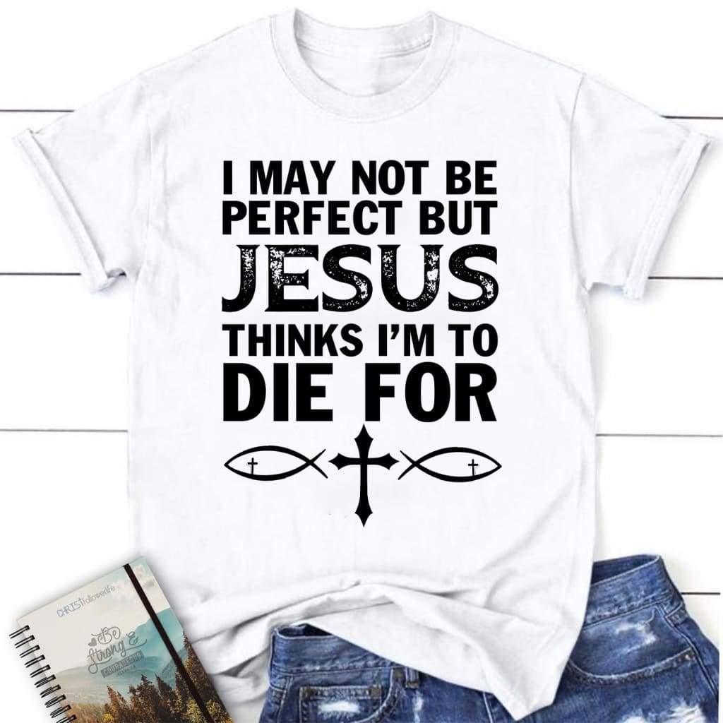 I may not be perfect but Jesus thinks women’s Christian t-shirt Jesus tee shirts White / S