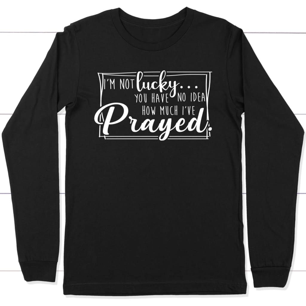I’m not lucky you have no idea how much I’ve prayed Christian long sleeve t-shirt Black / S