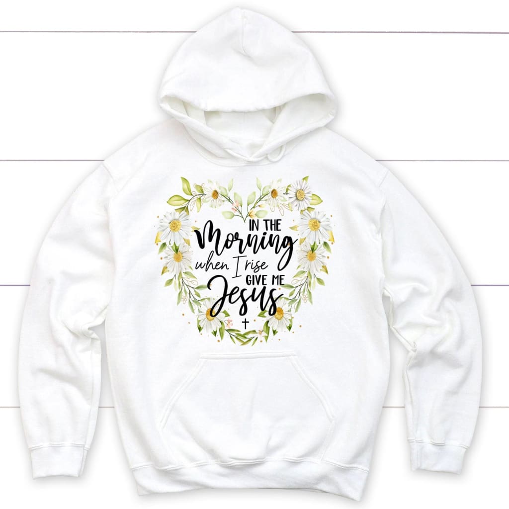 Jesus hoodies: In the morning when I rise give me Jesus Christian hoodie White / S