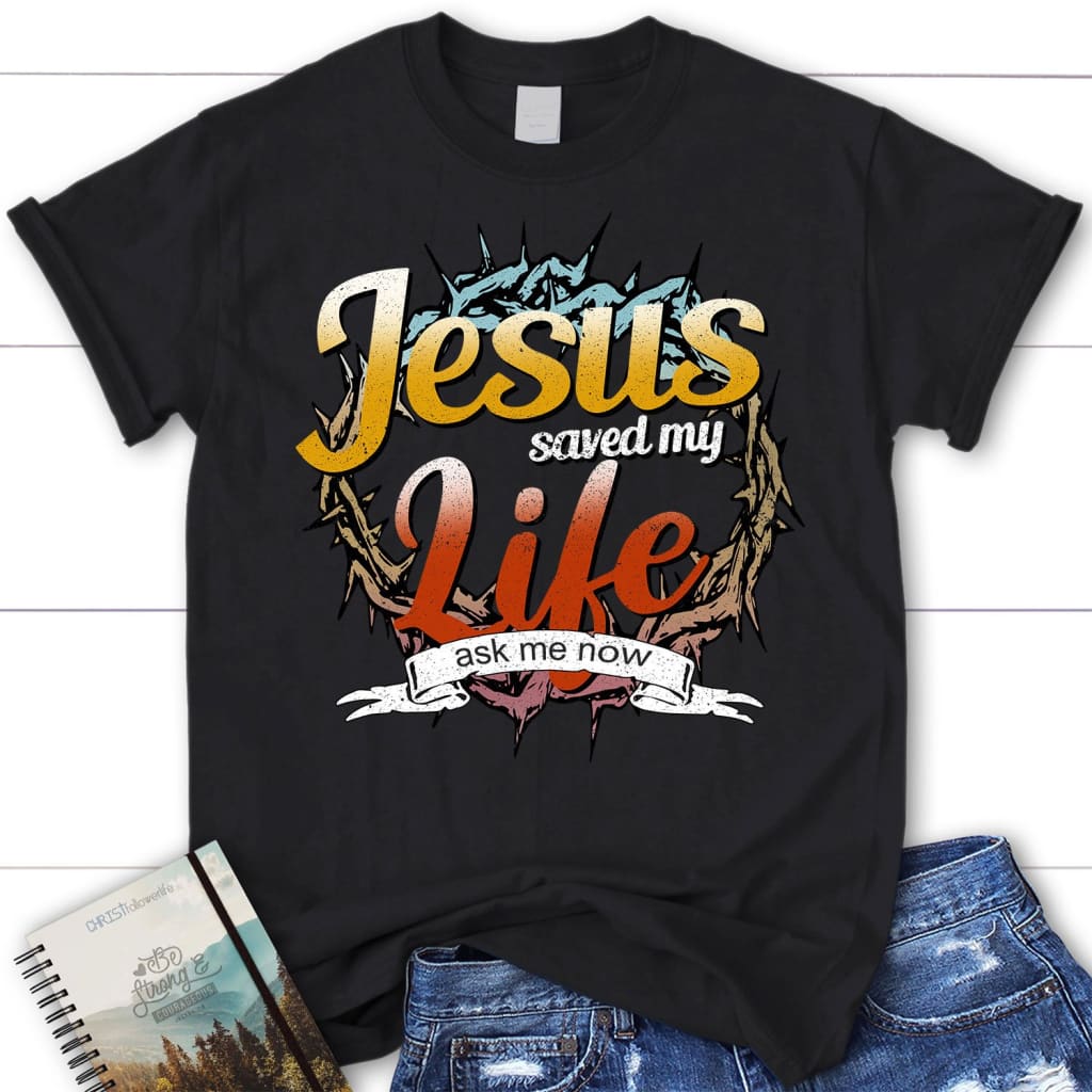 Jesus saved my life ask me now womens Christian t-shirt Jesus shirts Black / S