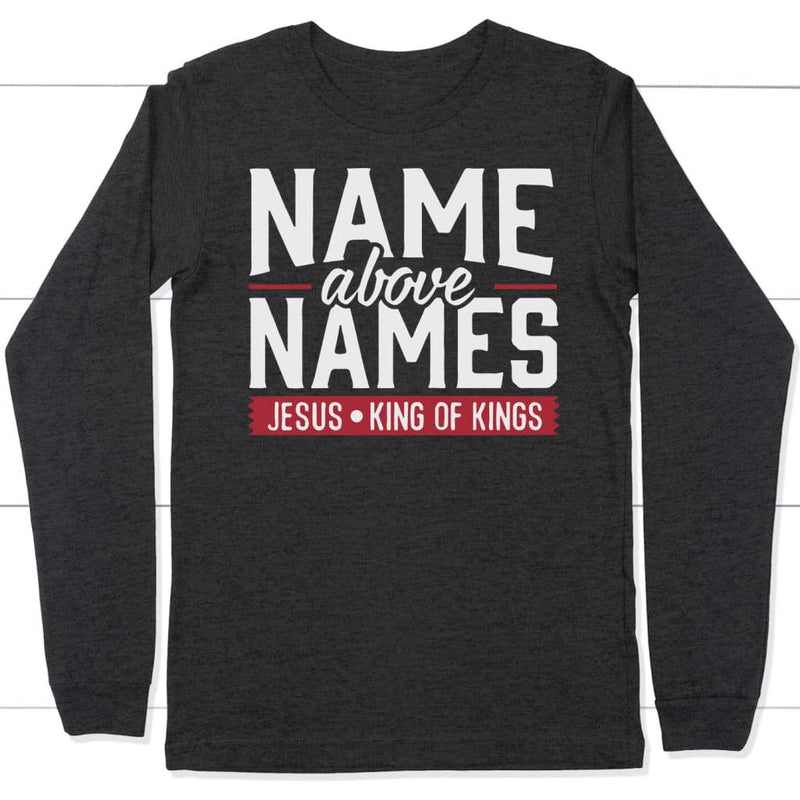 Name above names Jesus king of king faith long sleeve t-shirts - Christ ...