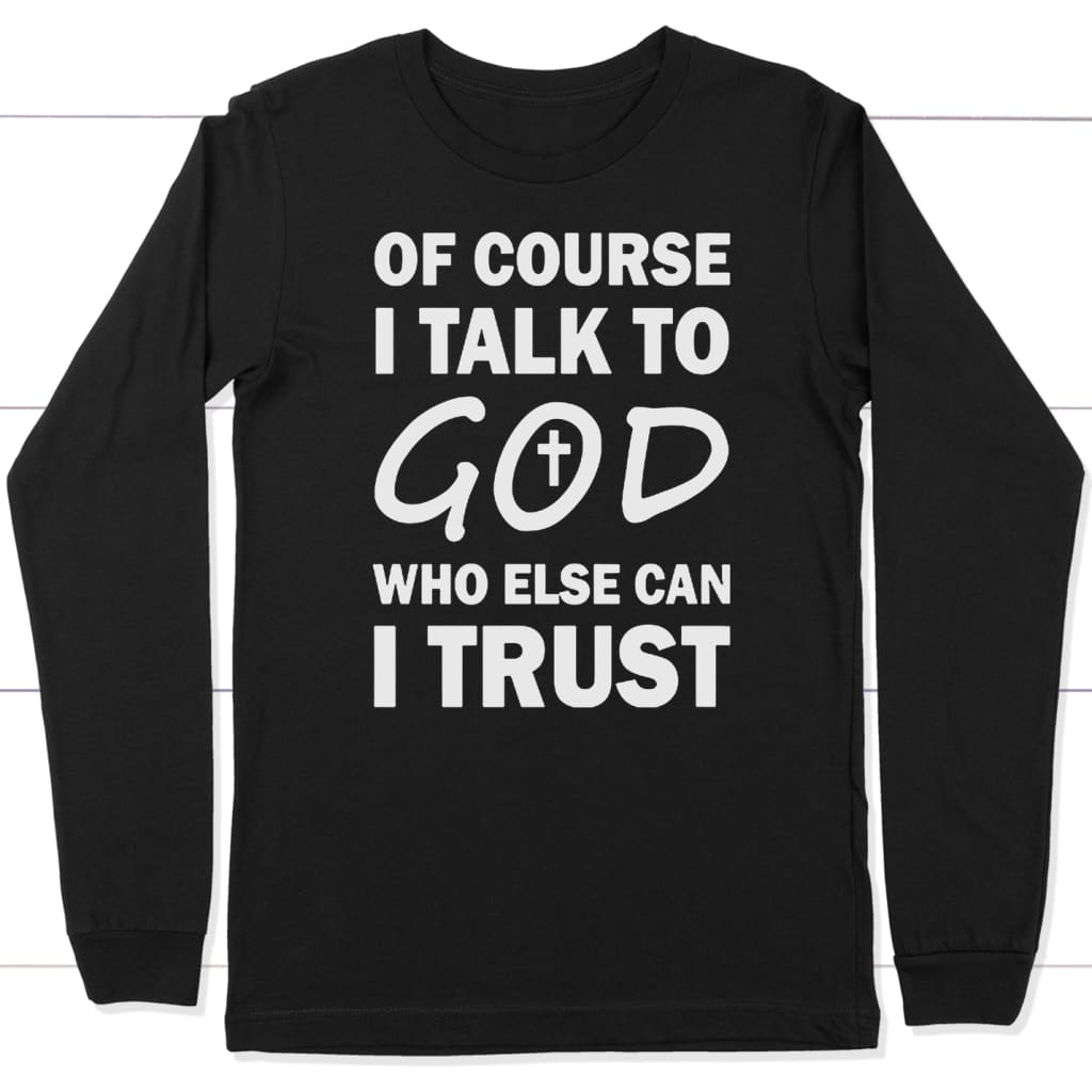 Of course i talk to God who else can i trust christian long sleeve t-shirt Black / S