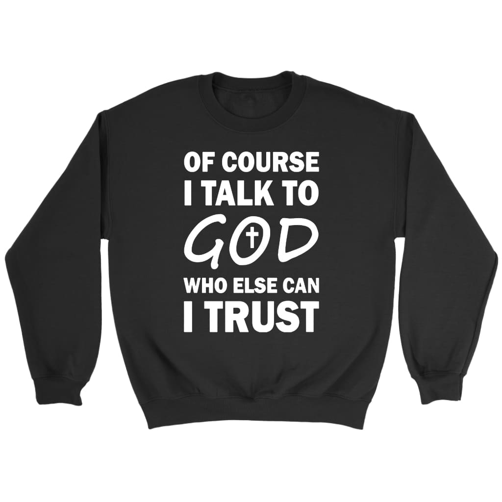 Of course I talk to God who else can I trust Christian sweatshirt Black / S