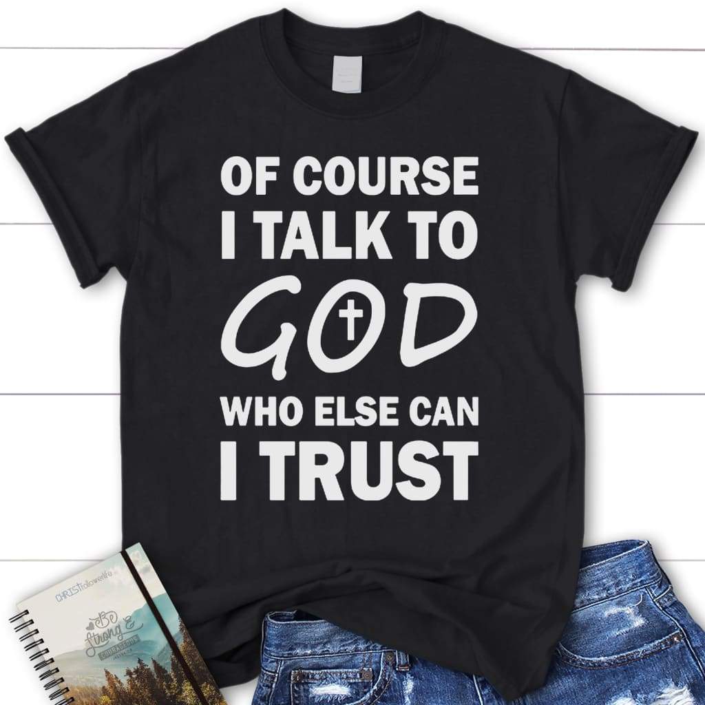 Of course i talk to God who else can I trust womens christian t-shirt Black / S