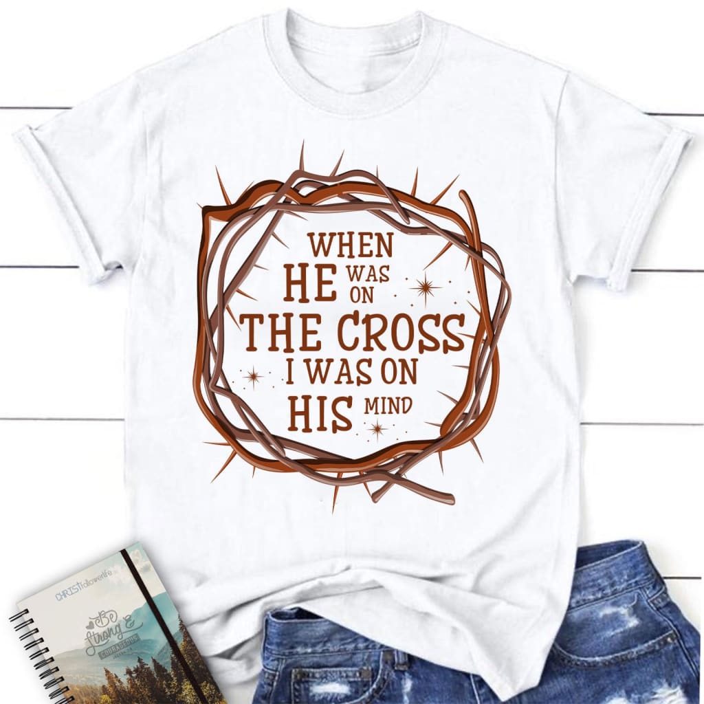 When He was on the cross I was on His mind women’s Christian t-shirt White / S