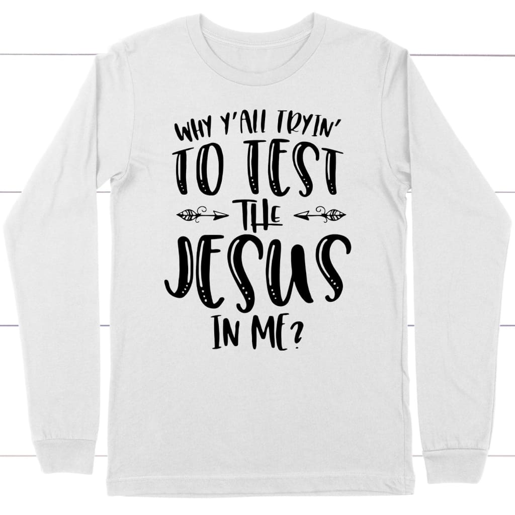 Why Y’all tryin’ to test the Jesus in me long sleeve t-shirt | christian apparel White / S
